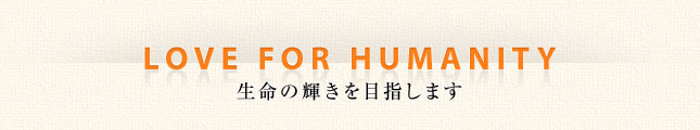 LOVE FOR HUMANITY 生命の輝きを目指します